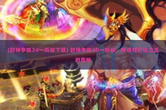 (封神争霸3d一折版下载) 封神争霸3D一折版，探寻性价比之王的奥秘