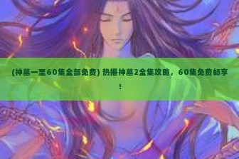 (神墓一至60集全部免费) 热播神墓2全集攻略，60集免费畅享！