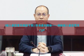 (驱入虚空官方网站下载) 探寻虚拟奥秘——揭秘驱入虚空官方门户