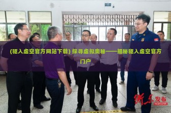 (驱入虚空官方网站下载) 探寻虚拟奥秘——揭秘驱入虚空官方门户