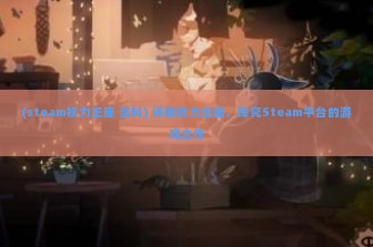 (steam权力王座 百科) 详解权力王座，探究Steam平台的游戏之作