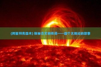 (阿兹特克四木) 探秘古文明传说——四个太阳纪的故事