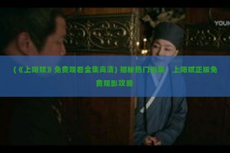 (《上阳赋》免费观看全集高清) 揭秘热门剧集，上阳赋正版免费观影攻略