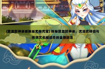 (放置封神录破解版无限元宝) 探秘放置封神录，沉浸式体验与传统文化相结合的全新玩法