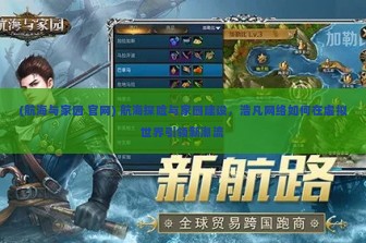 (航海与家园 官网) 航海探险与家园建设，浩凡网络如何在虚拟世界引领新潮流