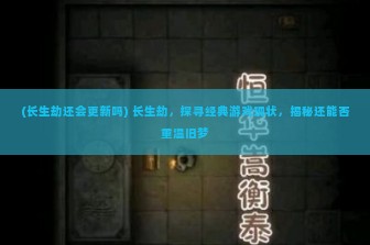 (长生劫还会更新吗) 长生劫，探寻经典游戏现状，揭秘还能否重温旧梦