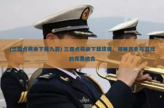 (三国点将录下载九游) 三国点将录下载攻略，揭秘历史与游戏的完美结合