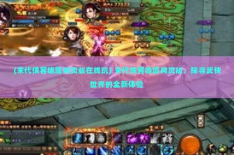 (末代侠客唤境网页版在线玩) 末代侠客唤境网页版，探寻武侠世界的全新体验