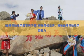 (云海寻仙记手游官网下载) 探秘奇幻世界，揭秘云海寻仙记手游魅力